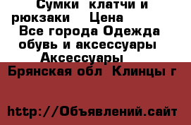 Сумки, клатчи и рюкзаки. › Цена ­ 2 000 - Все города Одежда, обувь и аксессуары » Аксессуары   . Брянская обл.,Клинцы г.